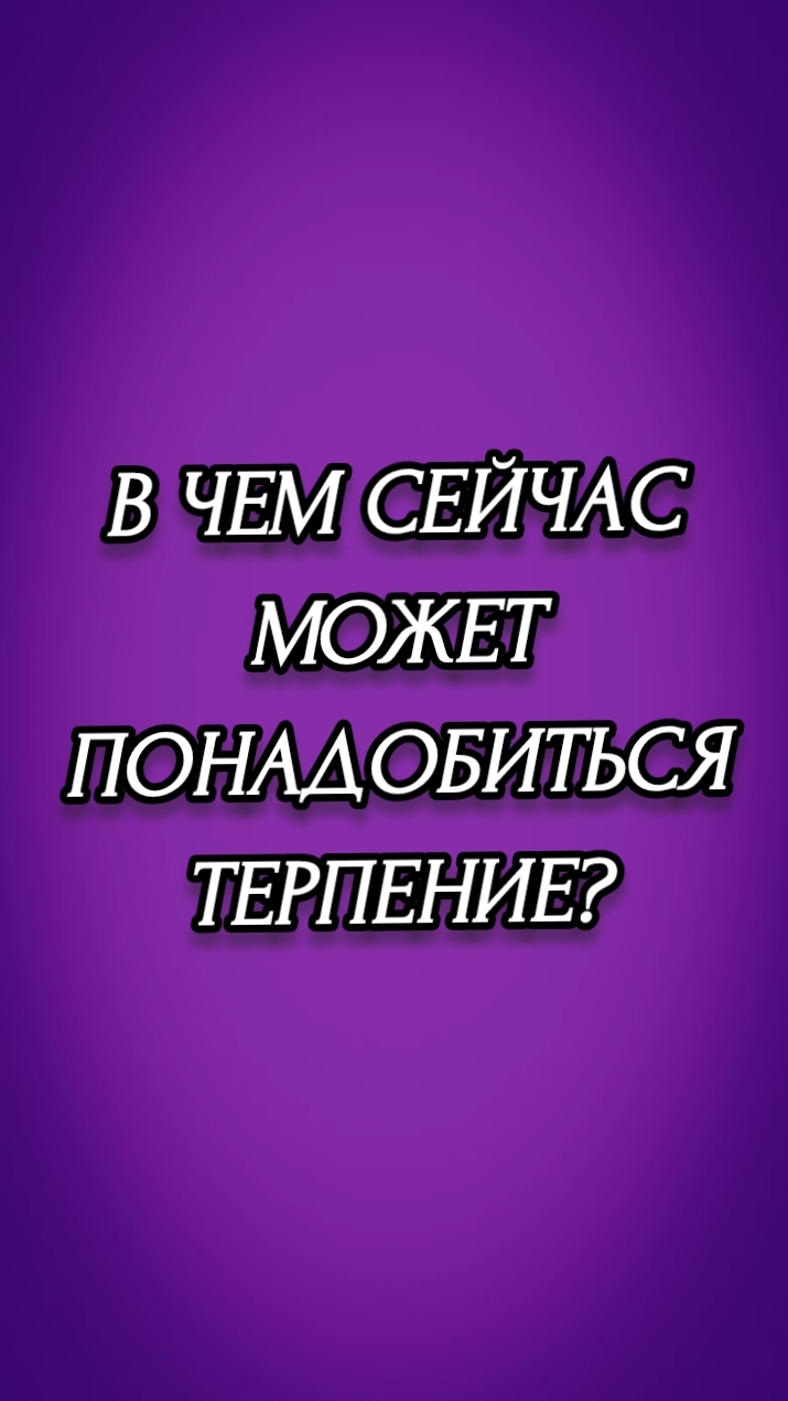 В ЧЕМ СЕЙЧАС МОЖЕТ ПОНАДОБИТЬСЯ ТЕРПЕНИЕ?