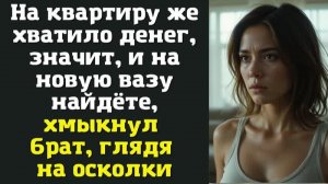 На квартиру же хватило денег, значит, и на новую вазу найдёте, — хмыкнул брат, глядя на осколки