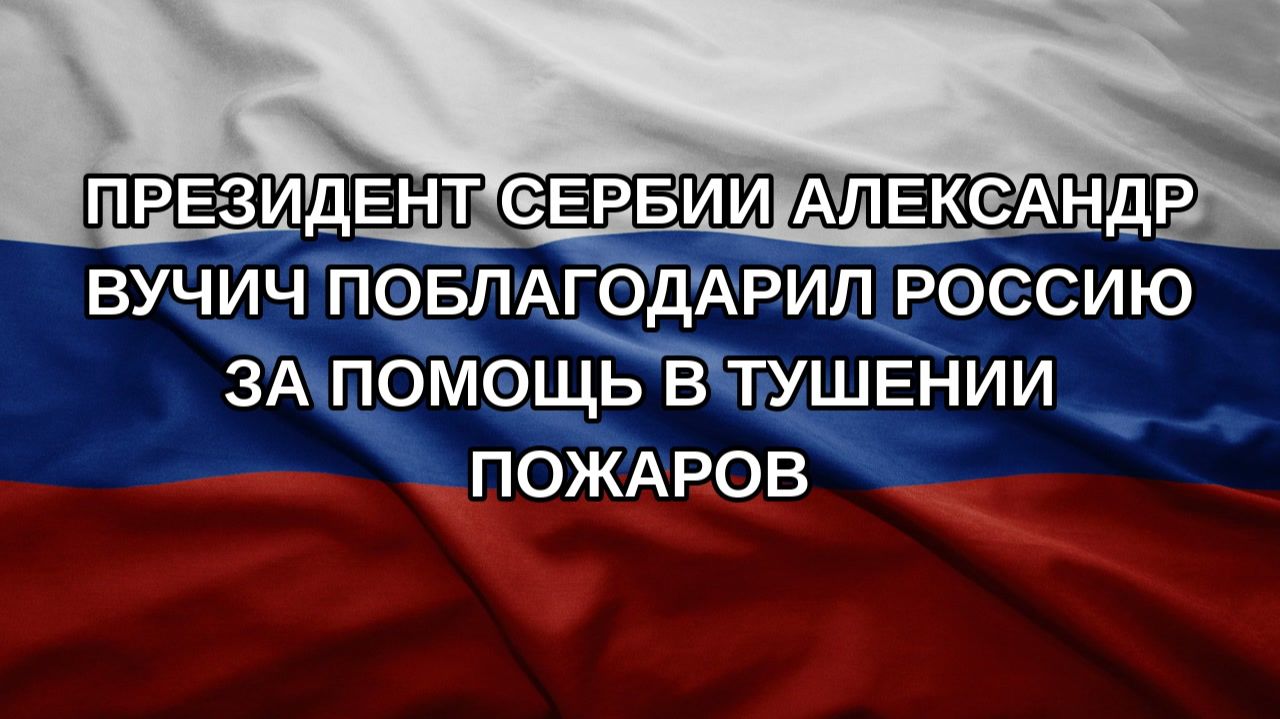 Президент Сербии Александр Вучич поблагодарил Россию за помощь в тушении пожаров