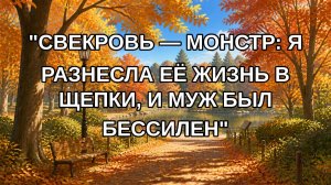«СВЕКРОВЬ — МОНСТР: Я РАЗНЕСЛА ЕЁ ЖИЗНЬ В ЩЕПКИ, И МУЖ БЫЛ БЕССИЛЕН»