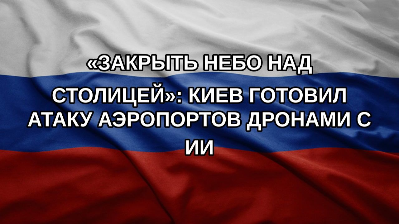 «Закрыть небо над столицей»: Киев готовил атаку аэропортов дронами с ИИ