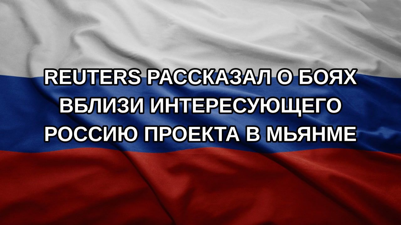 Reuters рассказал о боях вблизи интересующего Россию проекта в Мьянме