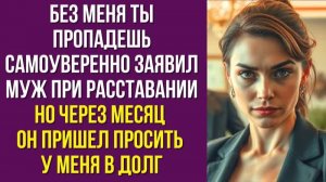 Без меня ты пропадешь самоуверенно заявил муж при расставании Но через месяц он пришел просить