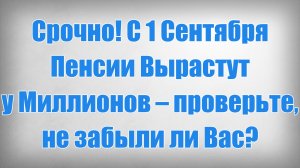 Срочно! С 1 Сентября Пенсии Вырастут у Миллионов – проверьте, не забыли ли Вас