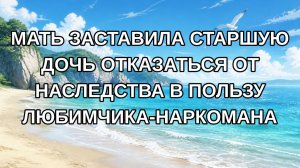 Мать заставила старшую дочь отказаться от наследства в пользу любимчика-наркомана