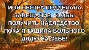 Моя сестра подделала завещание, чтобы получить наследство, пока я тащила больного дядю на себе!