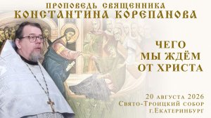 Чего мы ждём от Христа. Проповедь о. Константина Корепанова (20.08.2026)