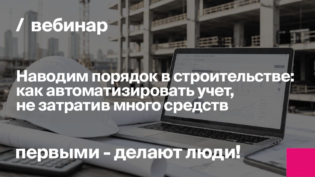Наводим порядок в строительстве: как автоматизировать учет без больших затрат | Запись вебинара