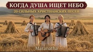 КОГДА ДУША ИЩЕТ НЕБО — 20 СИЛЬНЫХ ХРИСТИАНСКИХ ПЕСЕН | MARANATHA