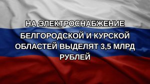 На электроснабжение Белгородской и Курской областей выделят 3,5 млрд рублей
