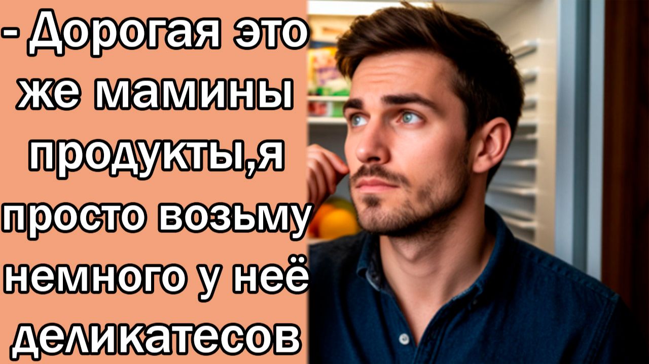 - Дорогая это же мамины продукты,я просто возьму немного у неё деликатесов