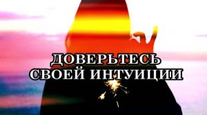 ДОВЕРЬТЕСЬ СВОЕЙ ДУШЕ, СВОЕЙ ИНТУИЦИИ.