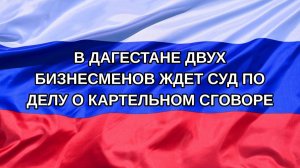 |Н. РФ| В Дагестане двух бизнесменов ждет суд по делу о картельном сговоре