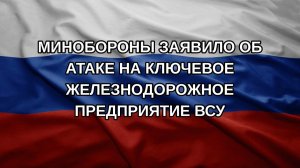 Минобороны заявило об атаке на ключевое железнодорожное предприятие ВСУ