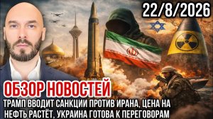 ОБЗОР НОВОСТЕЙ 22/8/2026 ТРАМП ВВОДИТ САНКЦИИ ПРОТИВ ИРАНА, ЦЕНА НА НЕФТЬ РАСТЁТ