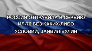 Россия отправила в Сербию Ил-76 без каких-либо условий, заявил Вулин