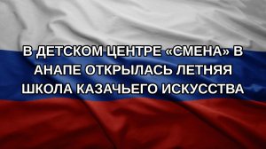 В детском центре «Смена» в Анапе открылась летняя школа казачьего искусства