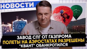 НОВОСТИ ПРОМЫШЛЕННОСТИ: Завод СПГ от Газпрома; «КВАНТ» обанкротился; Полеты на аэростатах разрешены