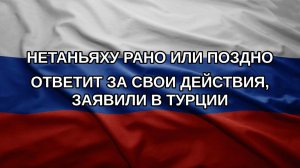Нетаньяху рано или поздно ответит за свои действия, заявили в Турции