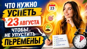 ЧТО НУЖНО УСПЕТЬ 23 АВГУСТА, ЧТОБЫ НЕ УПУСТИТЬ ПЕРЕМЕНЫ.