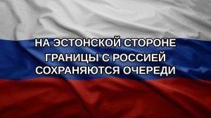 На эстонской стороне границы с Россией сохраняются очереди
