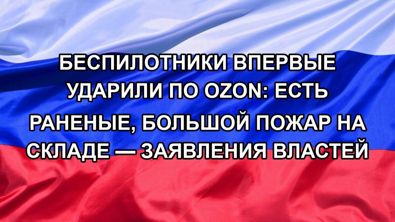 БЕСПИЛОТНИКИ ВПЕРВЫЕ УДАРИЛИ ПО OZON: ЕСТЬ РАНЕНЫЕ, БОЛЬШОЙ ПОЖАР НА СКЛАДЕ — ЗАЯВЛЕНИЯ ВЛАСТЕЙ