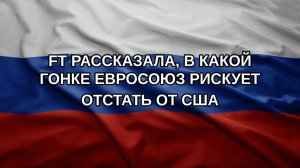 FT рассказала, в какой гонке Евросоюз рискует отстать от США