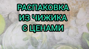 РАСПАКОВКА ИЗ ЧИЖИКА С ЦЕНАМИ