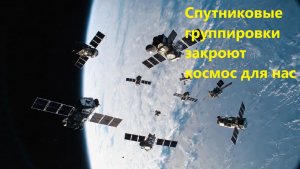 Спутниковые группировки закроют космос для нас