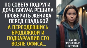 Истории из жизни: По совету подруги, дочь богача решила проверить жениха перед свадьбой…