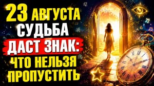 23 АВГУСТА СУДЬБА ДАСТ ЗНАК_ ЧТО НЕЛЬЗЯ ПРОПУСТИТЬ.