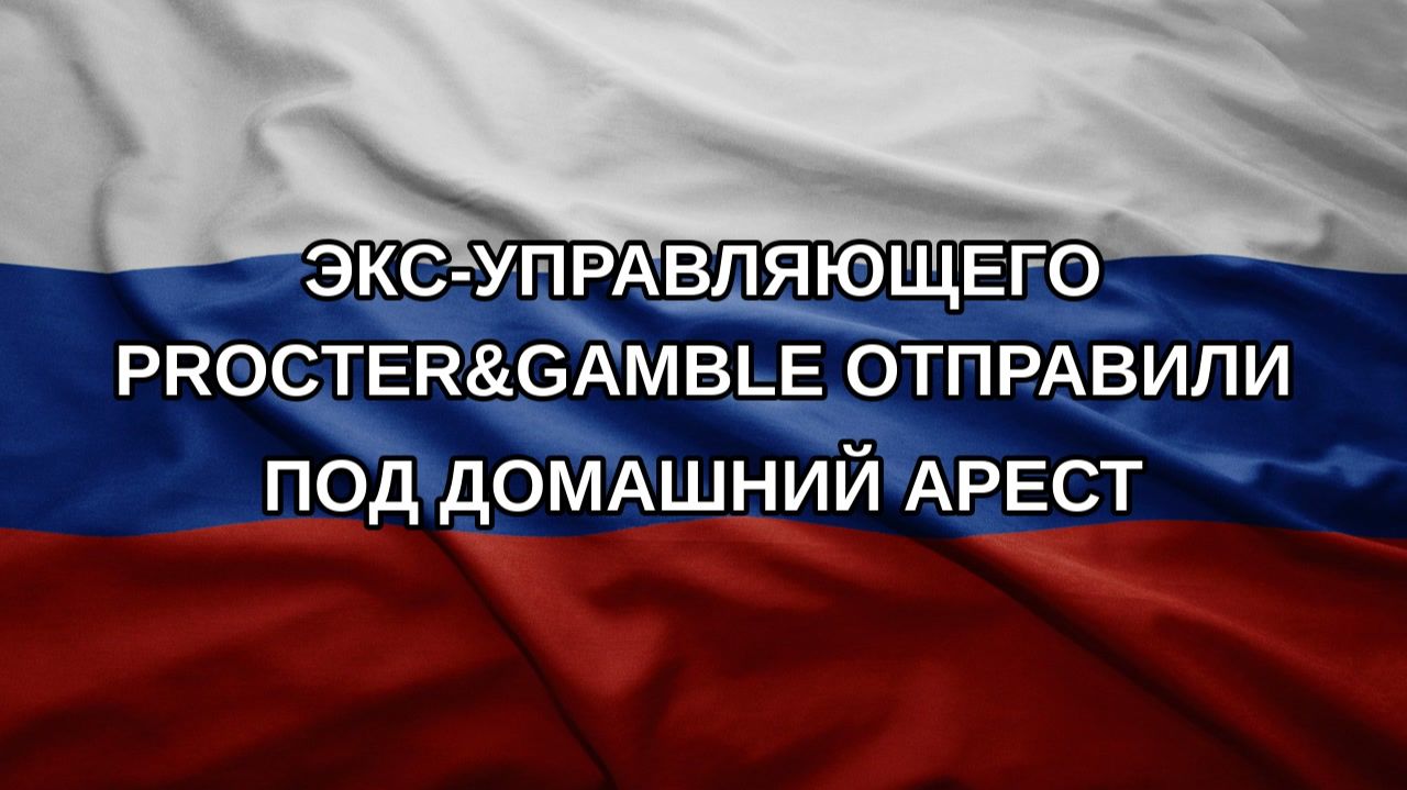 Экс-управляющего Procter&Gamble отправили под домашний арест