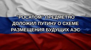 «Росатом» предметно доложил Путину о схеме размещения будущих АЭС