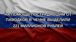 На помощь пострадавшим от паводков в Чечне выделили 221 миллионов рублей