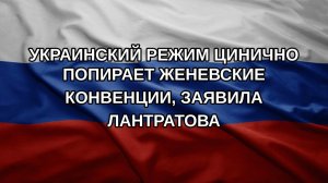 Украинский режим цинично попирает Женевские конвенции, заявила Лантратова