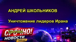АНДРЕЙ ШКОЛЬНИКОВ Уничтожение лидеров Ирана срочно
