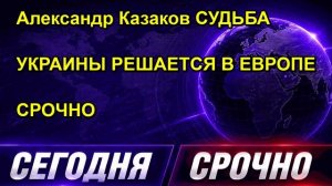 Александр Казаков СУДЬБА УКРАИНЫ РЕШАЕТСЯ В ЕВРОПЕ СРОЧНО