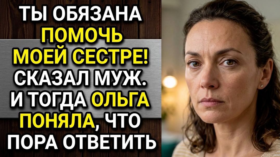 Истории из жизни/ Ты обязана помочь моей сестре! Сказал муж. И тогда Ольга поняла, что пора ответить