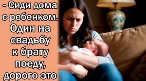 - Сиди дома с ребенком. Один на свадьбу к брату поеду, дорого это