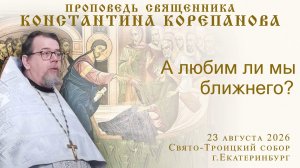 А любим ли мы ближнего? Проповедь о. Константина Корепанова (23.08.2026)