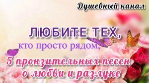 ЛЮБИТЕ ТЕХ, КТО ПРОСТО РЯДОМ. 5 ПРОНЗИТЕЛЬНЫХ ПЕСЕН О ЛЮБВИ И РАЗЛУКЕ