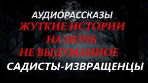 СТРАШНЫЕ РАССКАЗЫ НА НОЧЬ-САДИСТЫ-ИЗВРАЩЕНЦЫ