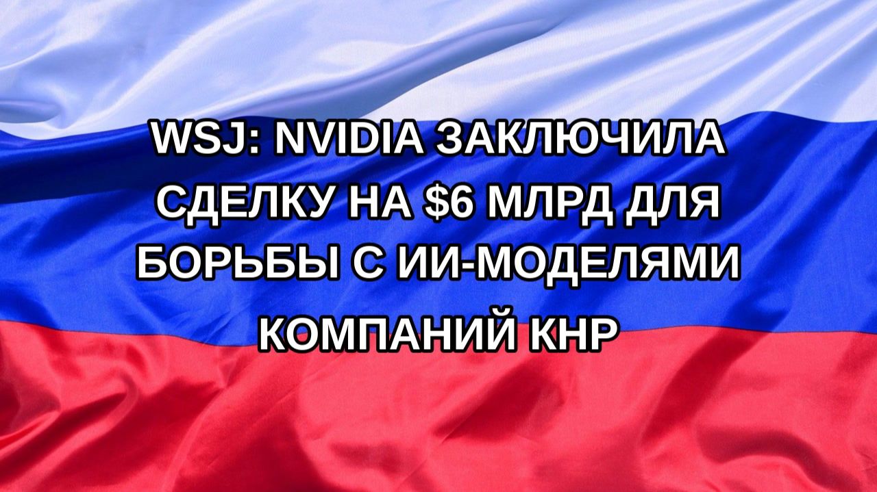 |Н. РФ| WSJ: Nvidia заключила сделку на $6 млрд для борьбы с ИИ-моделями компаний КНР