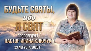 «Будьте святы, ибо Я свят» пастор Ключук Ирина Викторовна проповедь от 23.08.26
