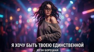 Ирэн Борецкая - Я хочу быть твоею единственной (полная версия)