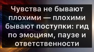 Чувства не бывают плохими — плохими бывают поступки: гид по эмоциям, паузе и ответственности