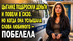 Цыганке подбросили деньги, надели наручники и повезли в СИЗО. Но  поступок любимого обескуражил