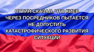 |Н. РФ| Путин сказал, что Киев через посредников пытается не допустить катастрофического развития