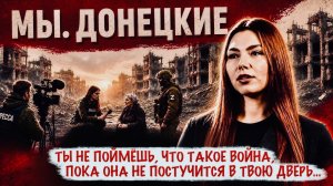 ТЫ НЕ ПОЙМЁШЬ ЧТО ТАКОЕ ВОЙНА, ПОКА ОНА НЕ ПОСТУЧИТСЯ В ДВЕРЬ военкор Марьяна Наумова, Мы, Донецкие
