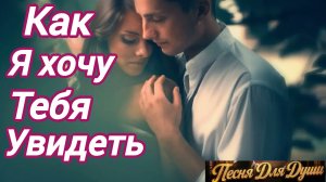 КАК Я ХОЧУ ТЕБЯ УВИДЕТЬ. Песни для души.